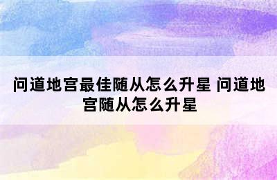 问道地宫最佳随从怎么升星 问道地宫随从怎么升星